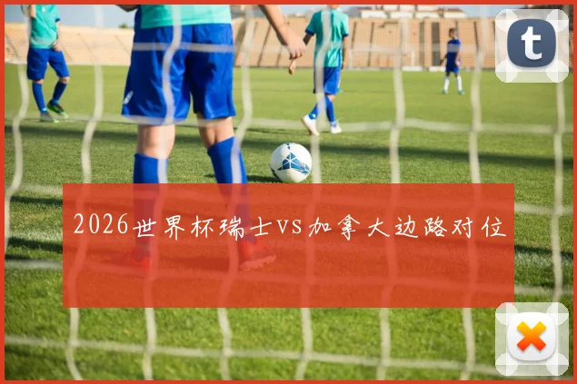 2026世界杯瑞士vs加拿大边路对位