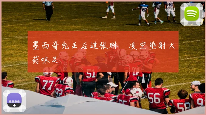 墨西哥先丢后追张琳芃凌空垫射火药味足