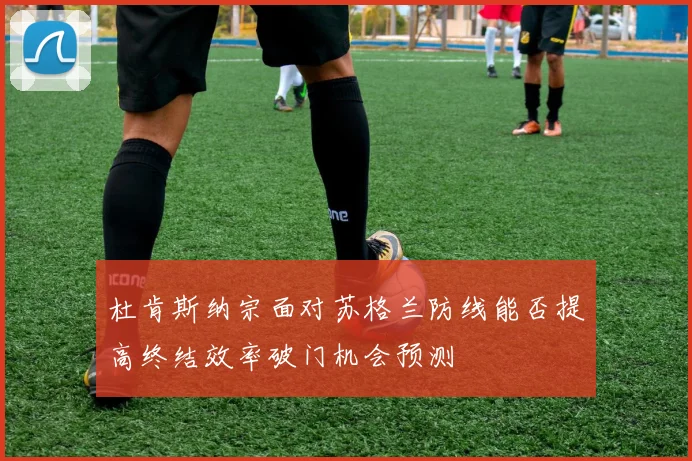 杜肯斯纳宗面对苏格兰防线能否提高终结效率破门机会预测
