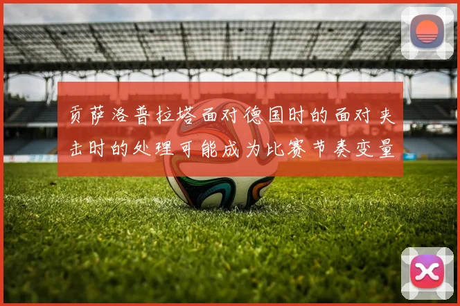 贡萨洛普拉塔面对德国时的面对夹击时的处理可能成为比赛节奏变量