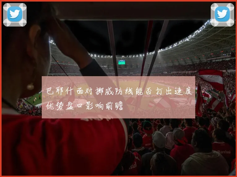 巴耶什面对挪威防线能否打出速度优势盘口影响前瞻