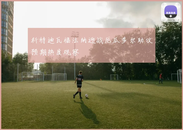 科特迪瓦福法纳迎战厄瓜多尔助攻预期热度观察