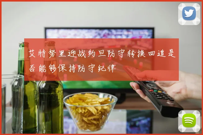 艾特努里迎战约旦防守转换回追是否能够保持防守纪律
