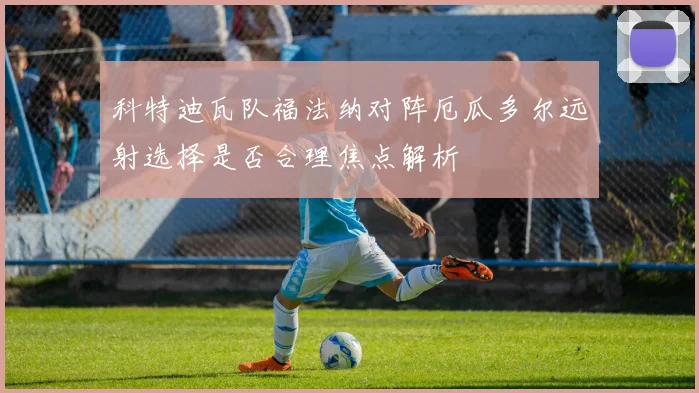 科特迪瓦队福法纳对阵厄瓜多尔远射选择是否合理焦点解析
