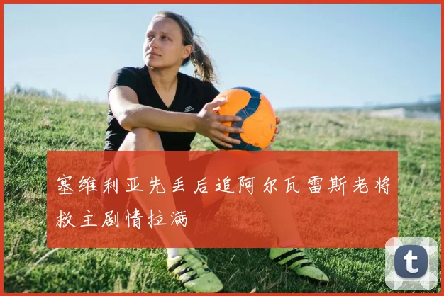 塞维利亚先丢后追阿尔瓦雷斯老将救主剧情拉满