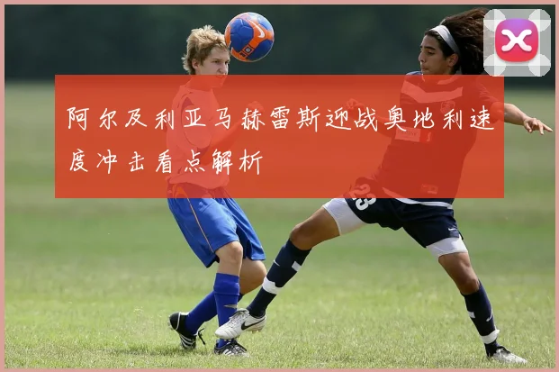 阿尔及利亚马赫雷斯迎战奥地利速度冲击看点解析