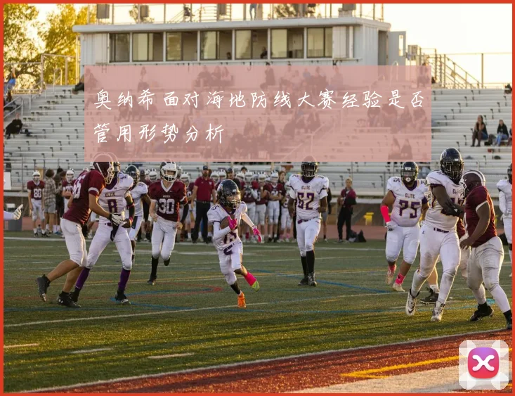 奥纳希面对海地防线大赛经验是否管用形势分析