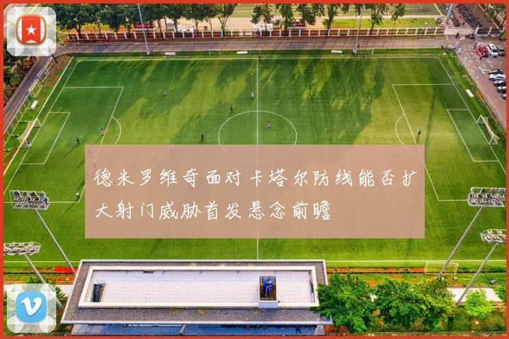德米罗维奇面对卡塔尔防线能否扩大射门威胁首发悬念前瞻