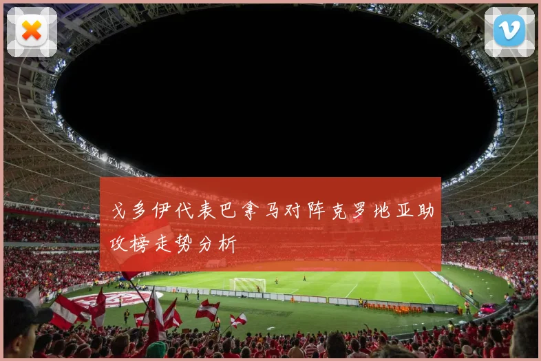 戈多伊代表巴拿马对阵克罗地亚助攻榜走势分析