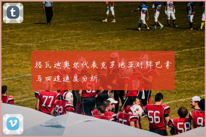 格瓦迪奥尔代表克罗地亚对阵巴拿马回追速度分析