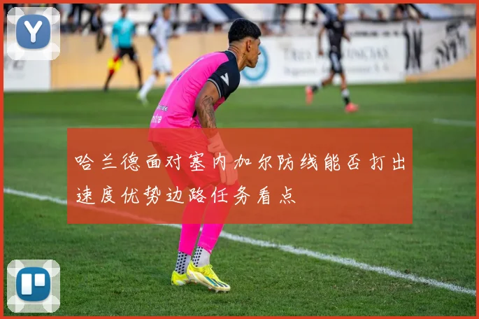 哈兰德面对塞内加尔防线能否打出速度优势边路任务看点