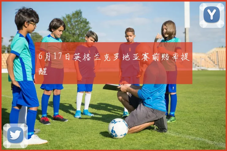 6月17日英格兰克罗地亚赛前赔率提醒