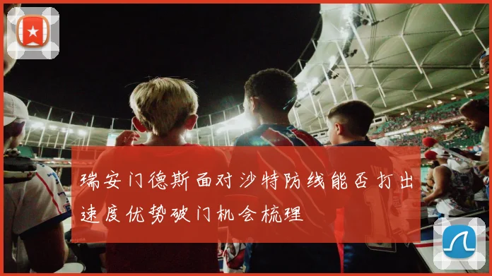 瑞安门德斯面对沙特防线能否打出速度优势破门机会梳理