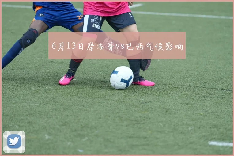 6月13日摩洛哥vs巴西气候影响