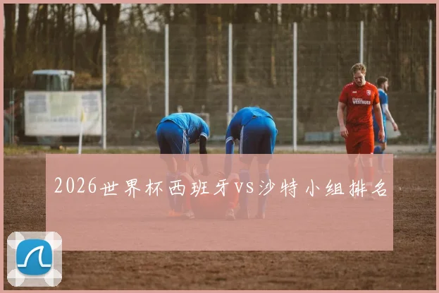2026世界杯西班牙vs沙特小组排名
