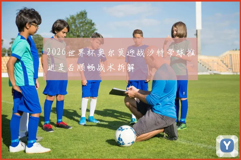 2026世界杯奥尔莫迎战沙特带球推进是否顺畅战术拆解