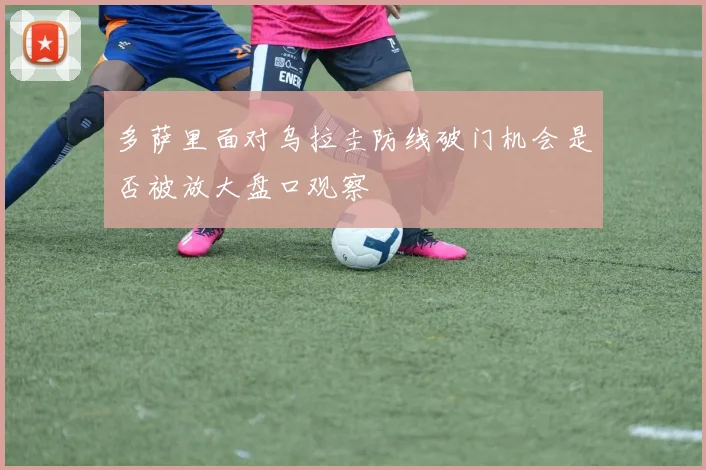 多萨里面对乌拉圭防线破门机会是否被放大盘口观察