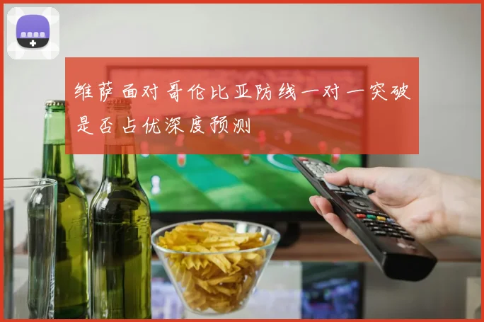 维萨面对哥伦比亚防线一对一突破是否占优深度预测