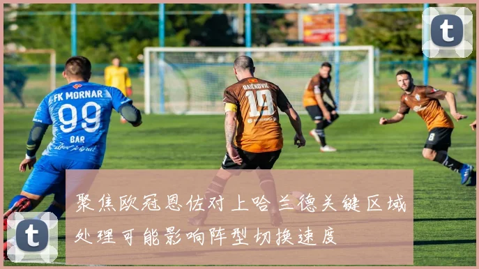 聚焦欧冠恩佐对上哈兰德关键区域处理可能影响阵型切换速度
