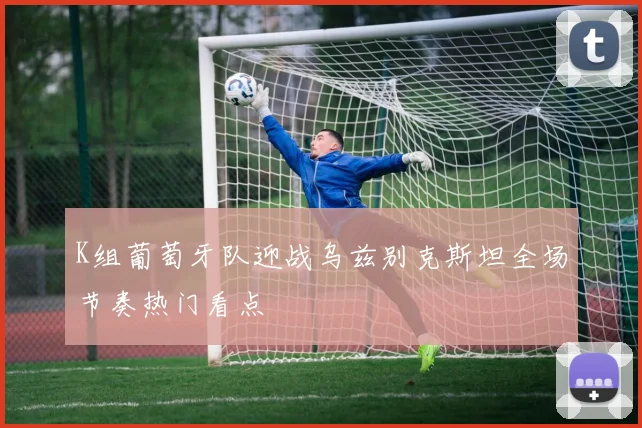 K组葡萄牙队迎战乌兹别克斯坦全场节奏热门看点
