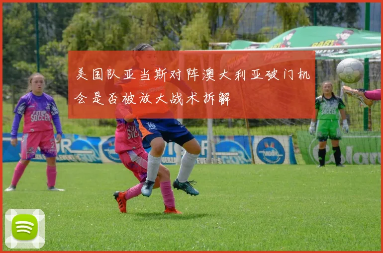 美国队亚当斯对阵澳大利亚破门机会是否被放大战术拆解