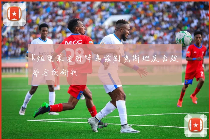 K组刚果金对阵乌兹别克斯坦反击效率方向研判