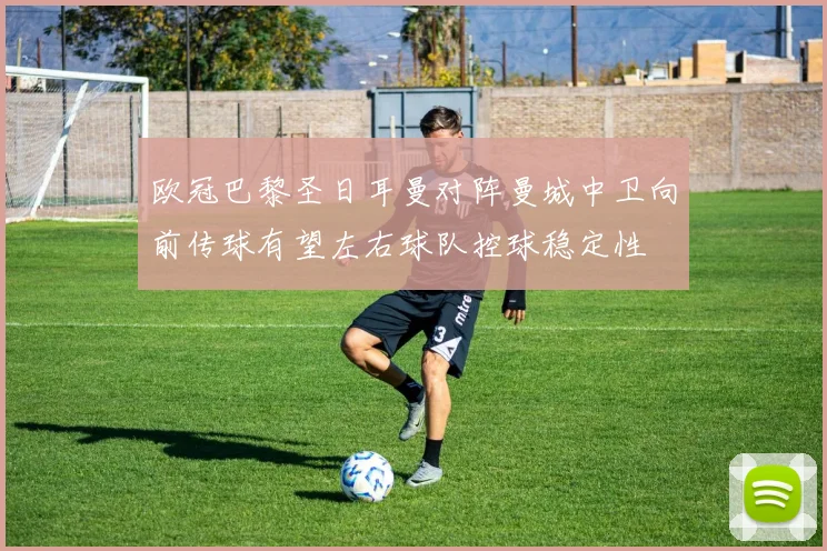 欧冠巴黎圣日耳曼对阵曼城中卫向前传球有望左右球队控球稳定性