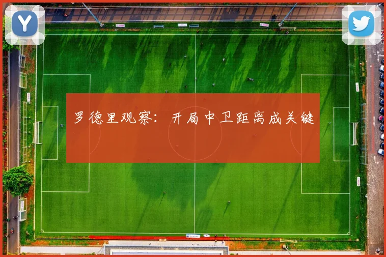 罗德里观察:开局中卫距离成关键