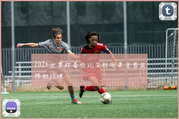 2026世界杯哥伦比亚对刚果金首发预测梳理