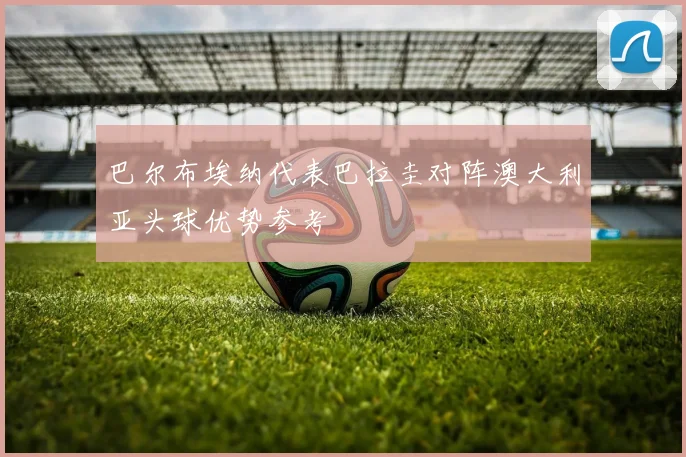 巴尔布埃纳代表巴拉圭对阵澳大利亚头球优势参考