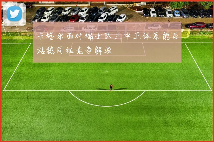 卡塔尔面对瑞士队三中卫体系能否站稳同组竞争解读