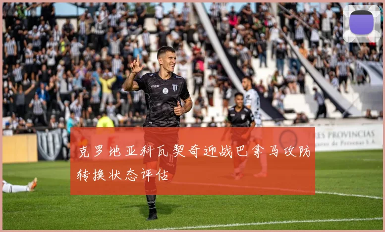 克罗地亚科瓦契奇迎战巴拿马攻防转换状态评估