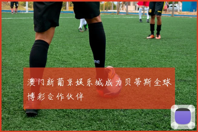 澳门新葡京娱乐城成为贝蒂斯全球博彩合作伙伴