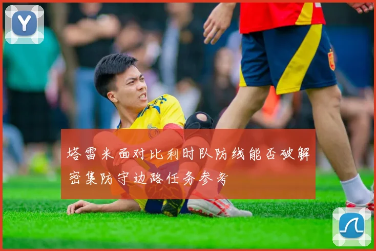 塔雷米面对比利时队防线能否破解密集防守边路任务参考