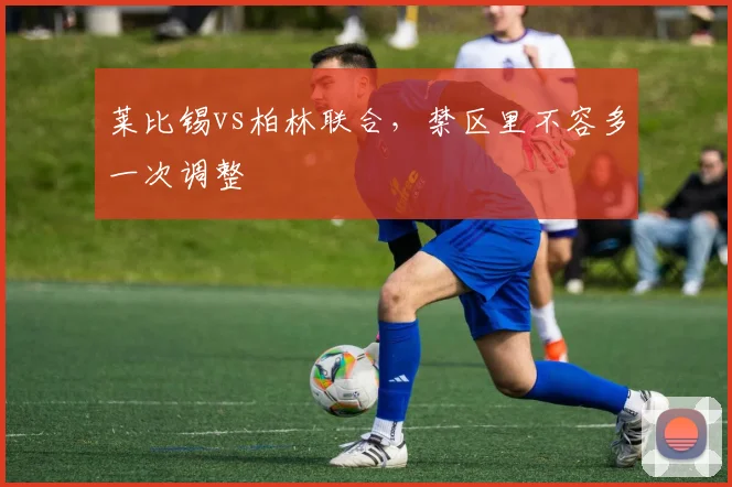 莱比锡vs柏林联合，禁区里不容多一次调整
