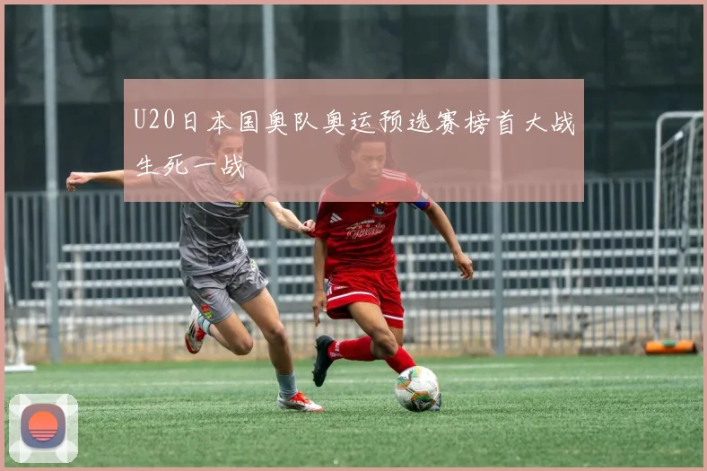 U20日本国奥队奥运预选赛榜首大战生死一战
