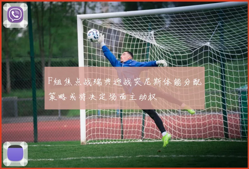 F组焦点战瑞典迎战突尼斯体能分配策略或将决定场面主动权