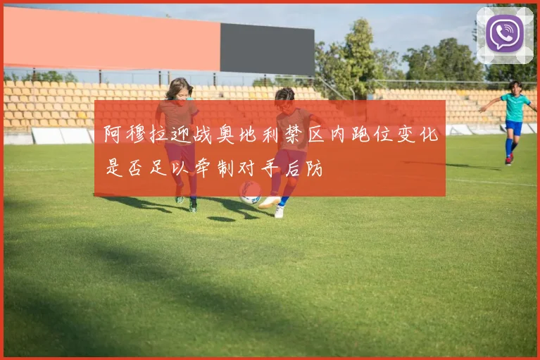 阿穆拉迎战奥地利禁区内跑位变化是否足以牵制对手后防