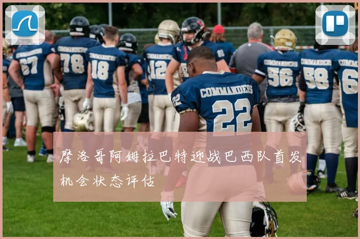 摩洛哥阿姆拉巴特迎战巴西队首发机会状态评估