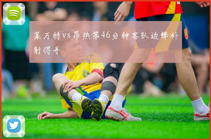 莱万特vs昂热第46分钟客队边锋补射得手
