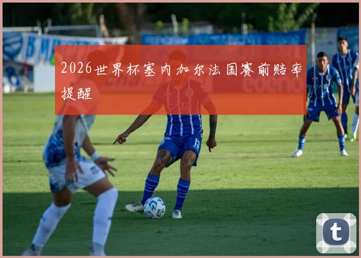 2026世界杯塞内加尔法国赛前赔率提醒