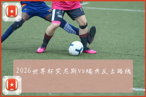 2026世界杯突尼斯vs瑞典反击路线