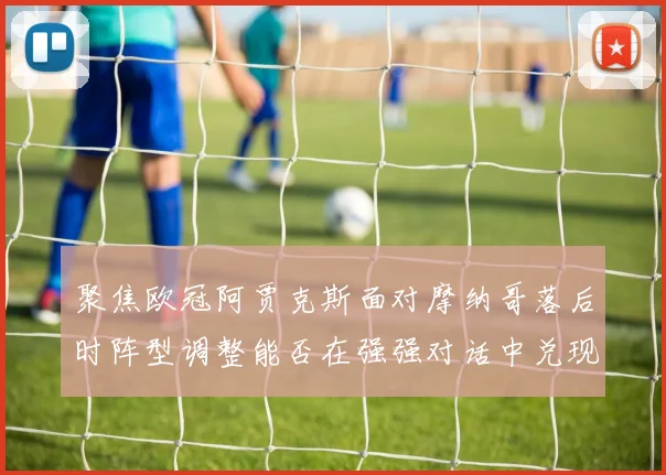 聚焦欧冠阿贾克斯面对摩纳哥落后时阵型调整能否在强强对话中兑现