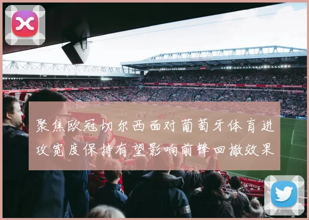 聚焦欧冠切尔西面对葡萄牙体育进攻宽度保持有望影响前锋回撤效果