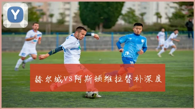 赫尔城vs阿斯顿维拉替补深度