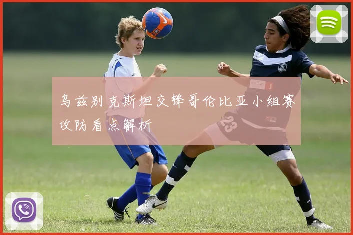 乌兹别克斯坦交锋哥伦比亚小组赛攻防看点解析