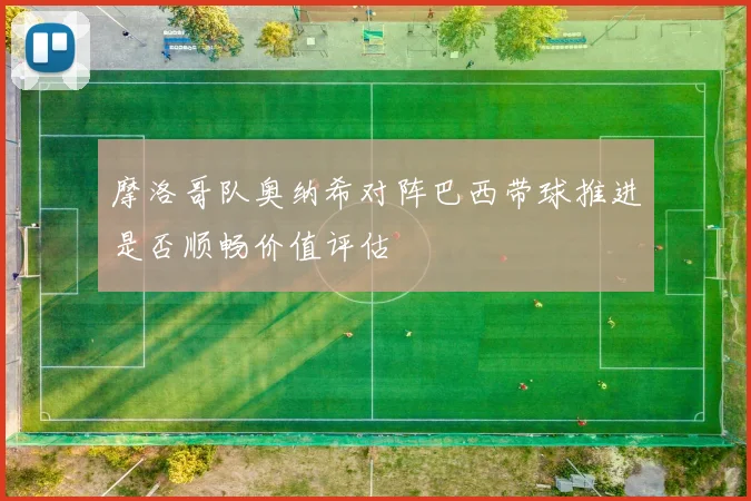 摩洛哥队奥纳希对阵巴西带球推进是否顺畅价值评估