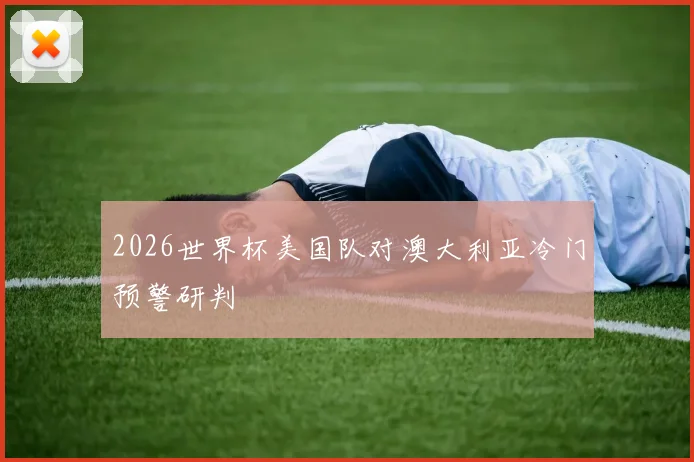 2026世界杯美国队对澳大利亚冷门预警研判