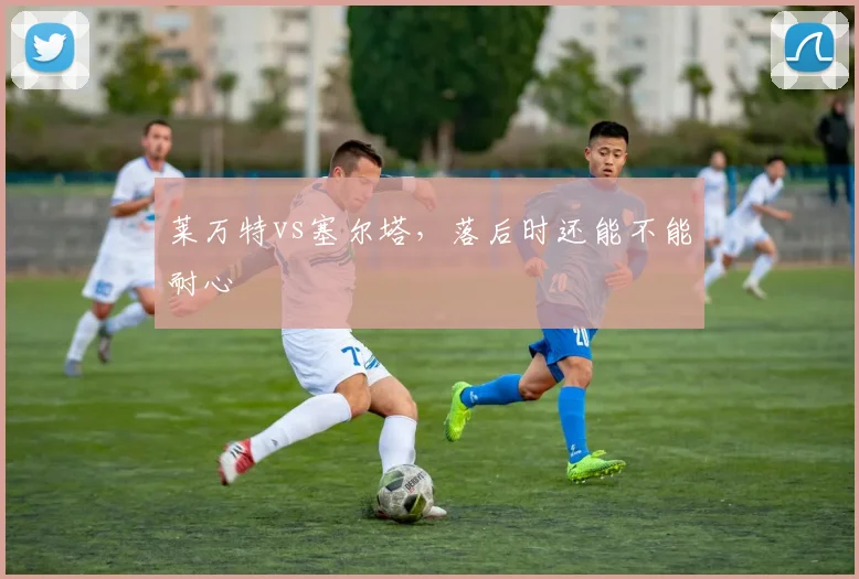 莱万特vs塞尔塔，落后时还能不能耐心