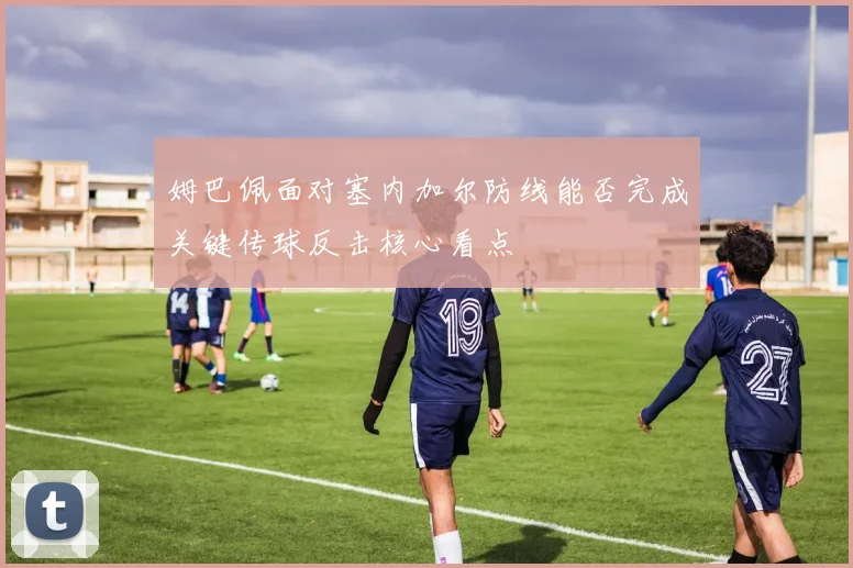 姆巴佩面对塞内加尔防线能否完成关键传球反击核心看点